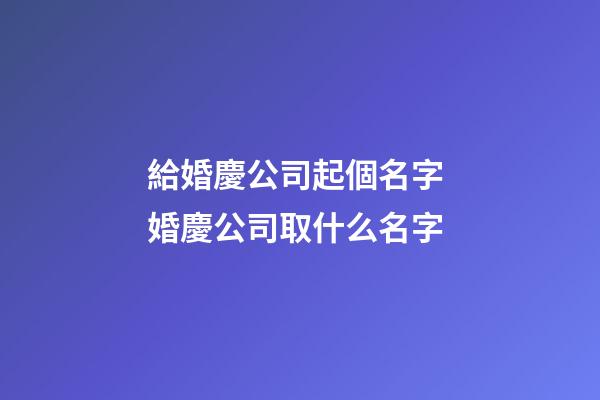 給婚慶公司起個名字 婚慶公司取什么名字-第1張-公司起名-玄機派